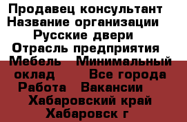 Продавец-консультант › Название организации ­ "Русские двери" › Отрасль предприятия ­ Мебель › Минимальный оклад ­ 1 - Все города Работа » Вакансии   . Хабаровский край,Хабаровск г.